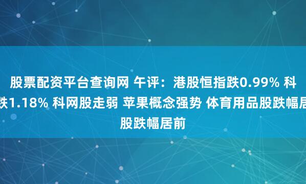 股票配资平台查询网 午评：港股恒指跌0.99% 科指跌1.18% 科网股走弱 苹果概念强势 体育用品股跌幅居前