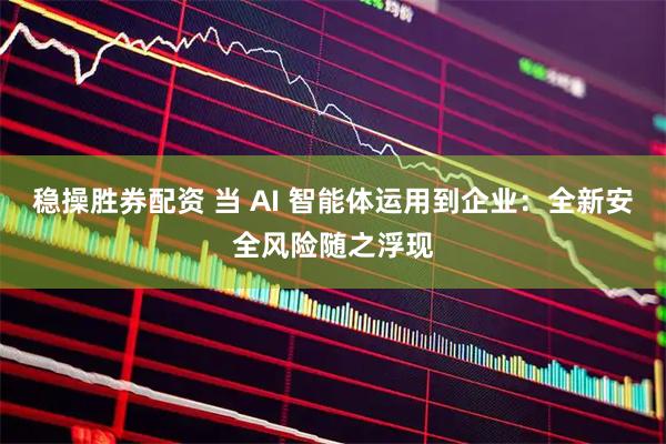 稳操胜券配资 当 AI 智能体运用到企业：全新安全风险随之浮现