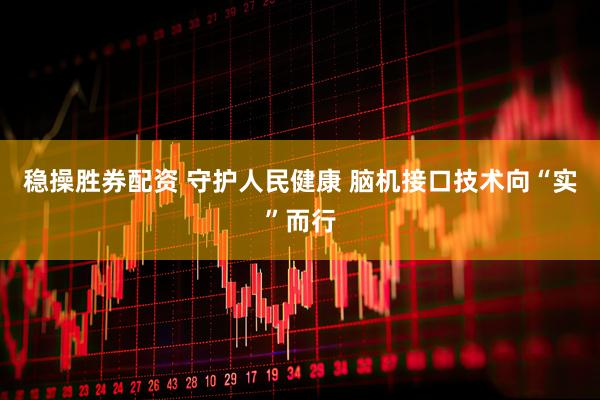 稳操胜券配资 守护人民健康 脑机接口技术向“实”而行