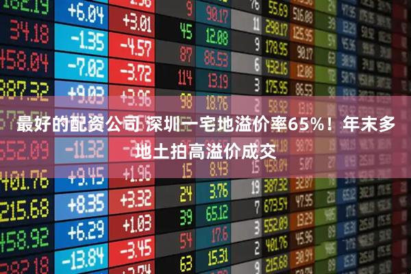 最好的配资公司 深圳一宅地溢价率65%!年末多地土拍高溢价成交