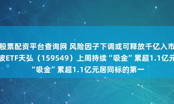 股票配资平台查询网 风险因子下调或可释放千亿入市资金，红利低波ETF天弘（159549）上周持续“吸金”累超1.1亿元居同标的第一
