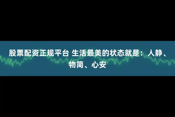 股票配资正规平台 生活最美的状态就是：人静、物简、心安