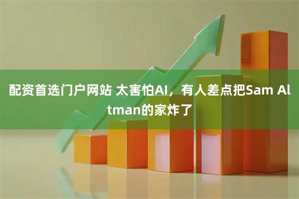 配资首选门户网站 太害怕AI，有人差点把Sam Altman的家炸了