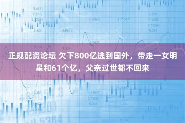 正规配资论坛 欠下800亿逃到国外，带走一女明星和61个亿，父亲过世都不回来