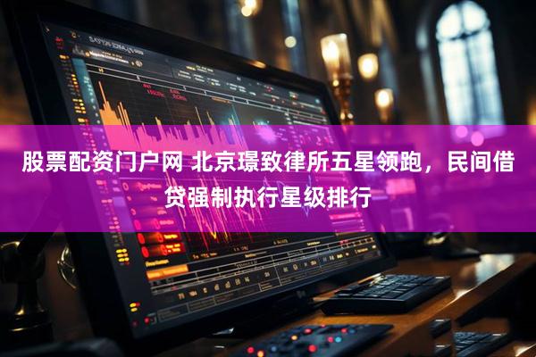 股票配资门户网 北京璟致律所五星领跑，民间借贷强制执行星级排行