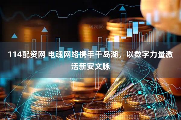 114配资网 电魂网络携手千岛湖，以数字力量激活新安文脉