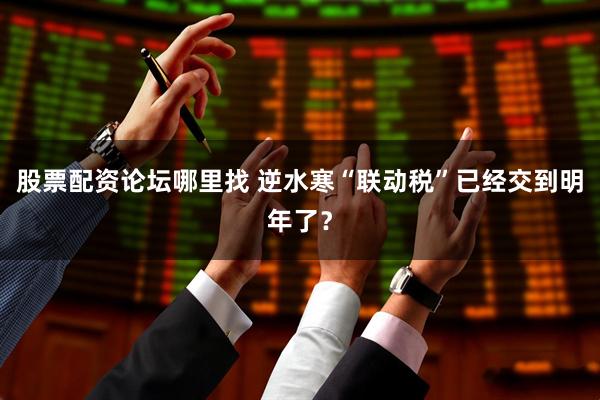 股票配资论坛哪里找 逆水寒“联动税”已经交到明年了？
