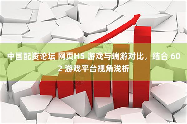中国配资论坛 网页H5 游戏与端游对比，结合 602 游戏平台视角浅析