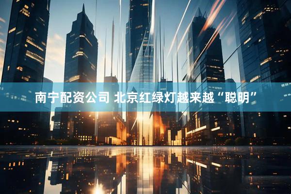 南宁配资公司 北京红绿灯越来越“聪明”