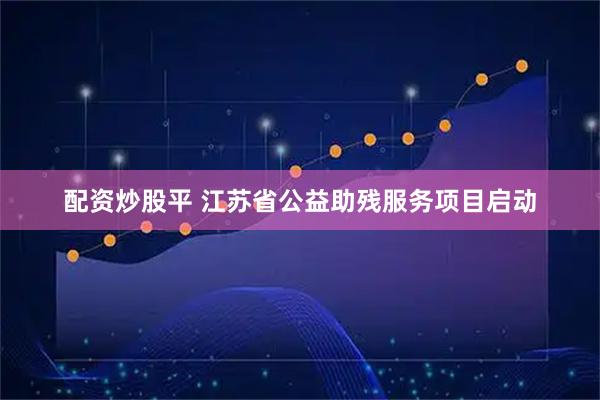 配资炒股平 江苏省公益助残服务项目启动