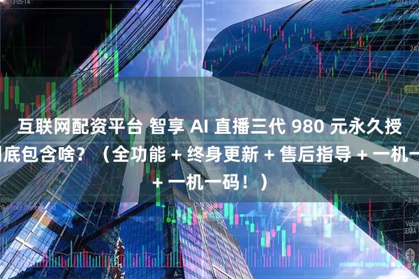 互联网配资平台 智享 AI 直播三代 980 元永久授权，到底包含啥？（全功能 + 终身更新 + 售后指导 + 一机一码！）