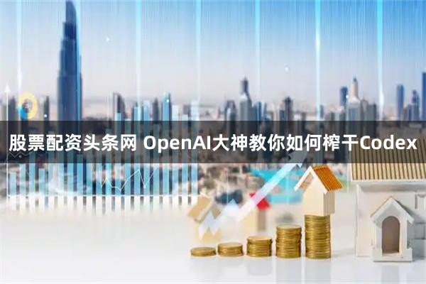 股票配资头条网 OpenAI大神教你如何榨干Codex