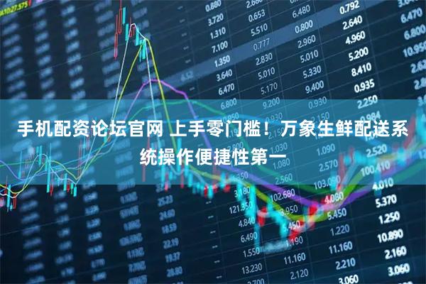 手机配资论坛官网 上手零门槛！万象生鲜配送系统操作便捷性第一