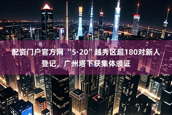 配资门户官方网 “5·20”越秀区超180对新人登记，广州塔下获集体颁证