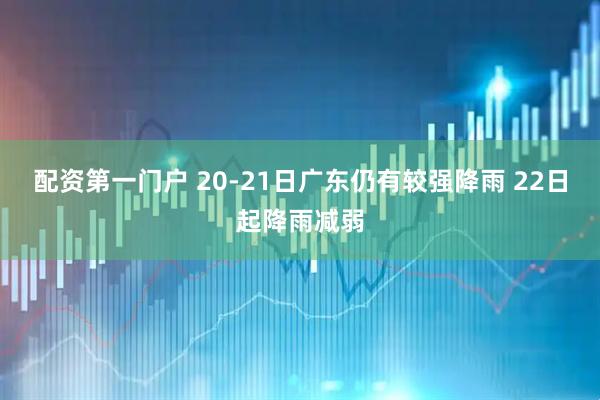 配资第一门户 20-21日广东仍有较强降雨 22日起降雨减弱