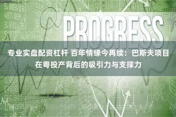 专业实盘配资杠杆 百年情缘今再续：巴斯夫项目在粤投产背后的吸引力与支撑力
