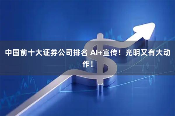 中国前十大证券公司排名 AI+宣传！光明又有大动作！