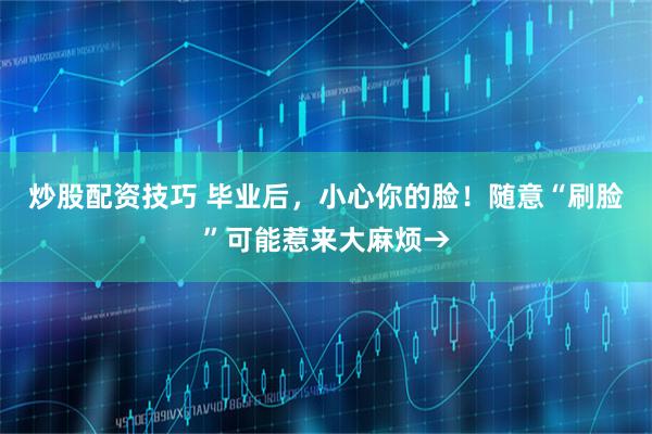 炒股配资技巧 毕业后，小心你的脸！随意“刷脸”可能惹来大麻烦→