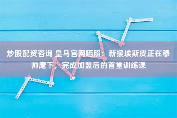 炒股配资咨询 皇马官网晒照：新援埃斯皮正在穆帅麾下，完成加盟后的首堂训练课