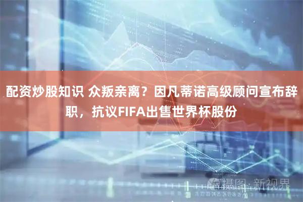 配资炒股知识 众叛亲离?因凡蒂诺高级顾问宣布辞职,抗议FIFA出售世界杯股份