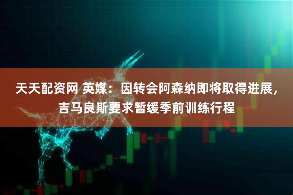 天天配资网 英媒:因转会阿森纳即将取得进展,吉马良斯要求暂缓季前训练行程