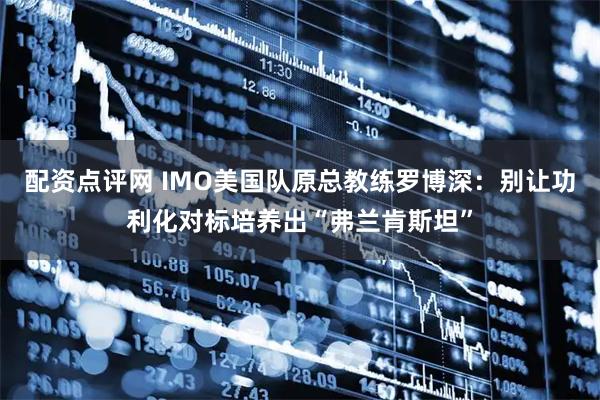 配资点评网 IMO美国队原总教练罗博深:别让功利化对标培养出“弗兰肯斯坦”