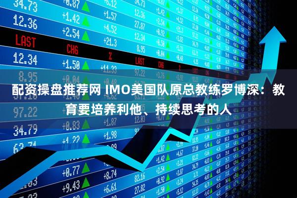 配资操盘推荐网 IMO美国队原总教练罗博深:教育要培养利他、持续思考的人