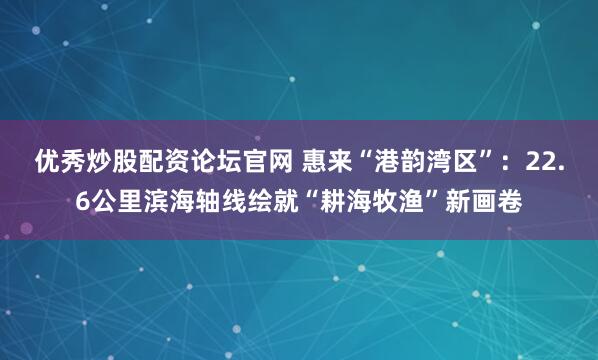 优秀炒股配资论坛官网 惠来“港韵湾区”：22.6公里滨海轴线绘就“耕海牧渔”新画卷