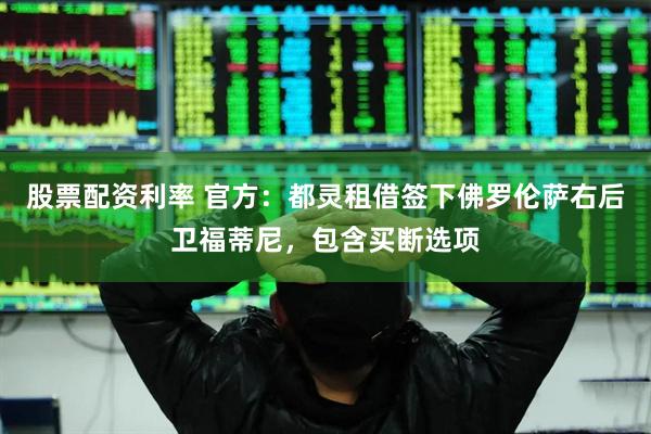 股票配资利率 官方：都灵租借签下佛罗伦萨右后卫福蒂尼，包含买断选项