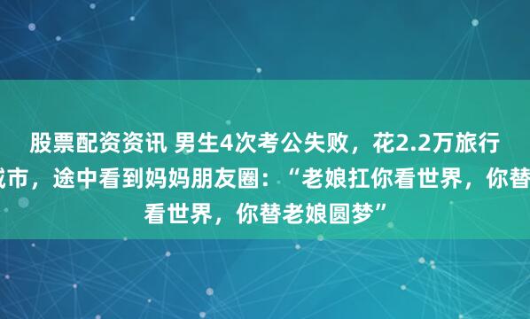 股票配资资讯 男生4次考公失败，花2.2万旅行6国17座城市，途中看到妈妈朋友圈：“老娘扛你看世界，你替老娘圆梦”
