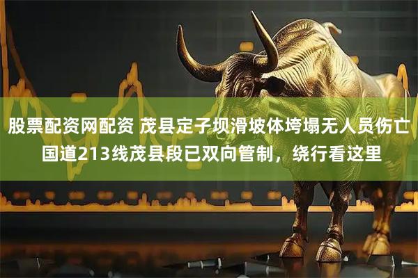 股票配资网配资 茂县定子坝滑坡体垮塌无人员伤亡 国道213线茂县段已双向管制，绕行看这里