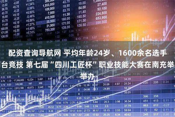 配资查询导航网 平均年龄24岁、1600余名选手同台竞技 第七届“四川工匠杯”职业技能大赛在南充举办