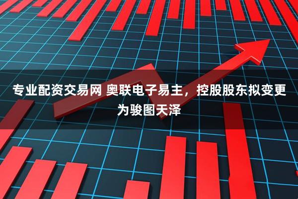 专业配资交易网 奥联电子易主，控股股东拟变更为骏图天泽