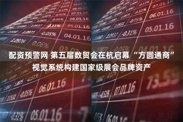 配资预警网 第五届数贸会在杭启幕 “方圆通商”视觉系统构建国家级展会品牌资产