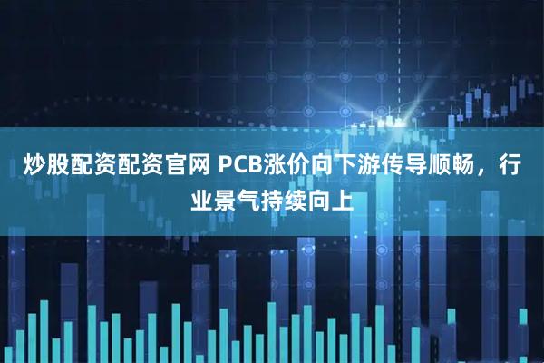 炒股配资配资官网 PCB涨价向下游传导顺畅，行业景气持续向上