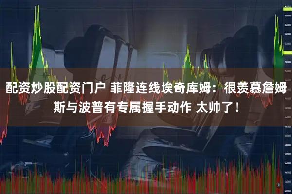 配资炒股配资门户 菲隆连线埃奇库姆：很羡慕詹姆斯与波普有专属握手动作 太帅了！