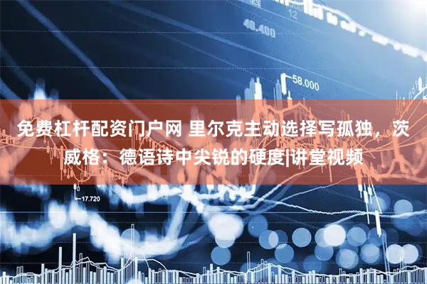 免费杠杆配资门户网 里尔克主动选择写孤独，茨威格：德语诗中尖锐的硬度|讲堂视频