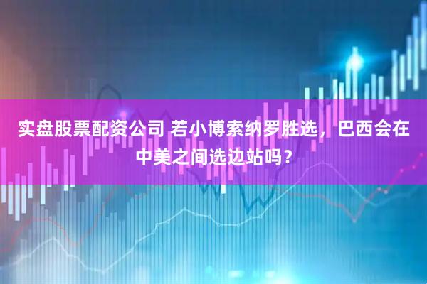 实盘股票配资公司 若小博索纳罗胜选，巴西会在中美之间选边站吗？
