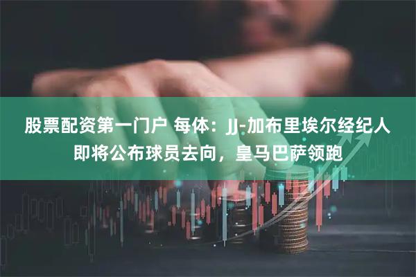 股票配资第一门户 每体：JJ-加布里埃尔经纪人即将公布球员去向，皇马巴萨领跑